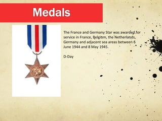 The France and Germany Star was awarded for
service in France, Belgium, the Netherlands,
Germany and adjacent sea areas between 6
June 1944 and 8 May 1945.

D-Day
 