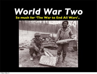 World War TwoSo much for ‘The War to End All Wars’..
Friday, 3 May 13
 