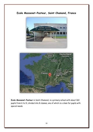 16
Ecole Massenet-Pasteur, Saint Chamond, France
Ecole Massenet-Pasteur in Saint-Chamond, is a primary school with about 160
pupils from 6 to 11, divided into 8 classes, one of which is a class for pupils with
special needs.
 