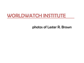 WORLDWATCH INSTITUTE
photos of Lester R. Brown
 