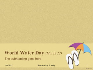 World Water Day (March 22)
The subheading goes here
03/07/17 Prepared by: B. Willy 1
 