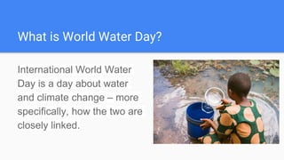 What is World Water Day?
International World Water
Day is a day about water
and climate change – more
specifically, how the two are
closely linked.
 