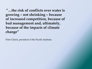 ”…the risk of conflicts over water is
growing – not shrinking – because
of increased competition, because of
bad management and, ultimately,
because of the impacts of climate
change”
Peter Gleick, president of the Pacific Institute.
 