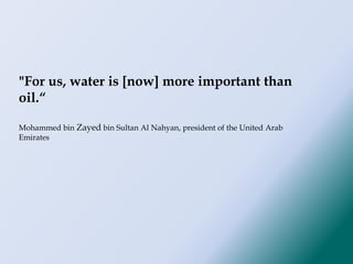 "For us, water is [now] more important than
oil.“
Mohammed bin Zayed bin Sultan Al Nahyan, president of the United Arab
Emirates
 