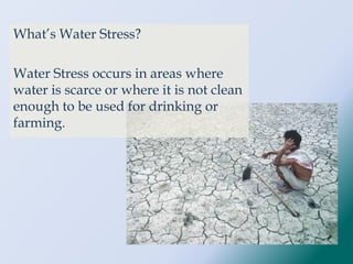What’s Water Stress?
Water Stress occurs in areas where
water is scarce or where it is not clean
enough to be used for drinking or
farming.
 