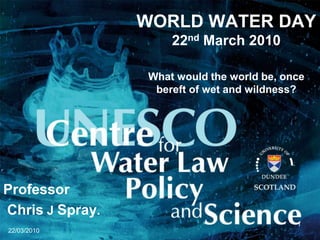 22/03/2010 1 WORLD WATER DAY22nd March 2010What would the world be, once bereft of wet and wildness? Professor  Chris J Spray.  