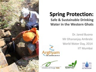Spring Protection:
Safe & Sustainable Drinking
Water in the Western Ghats
Dr. Jared Buono
Mr Dhananjay Ambrale
World Water Day, 2014
IIT Mumbai
 