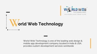 orld Web Technology
World Web Technology is one of the leading web design &
mobile app development company located in India & USA,
provides custom development services worldwide
W
 