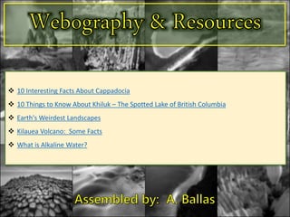 10 Interesting Facts About Cappadocia
 10 Things to Know About Khiluk – The Spotted Lake of British Columbia
 Earth's Weirdest Landscapes
 Kilauea Volcano: Some Facts
 What is Alkaline Water?
 