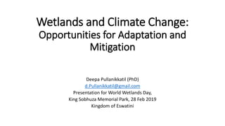 Wetlands and Climate Change:
Opportunities for Adaptation and
Mitigation
Deepa Pullanikkatil (PhD)
d.Pullanikkatil@gmail.com
Presentation for World Wetlands Day,
King Sobhuza Memorial Park, 28 Feb 2019
Kingdom of Eswatini
 