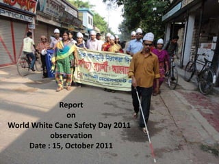 Report
                on
World White Cane Safety Day 2011
           observation
     Date : 15, October 2011
 