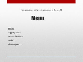 Menu
This restaurant is the best restaurant in the world
Drinks
- apple juice4$
- mineral water2$
- coke3$
- lemon juice3$
 