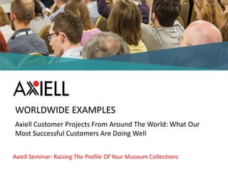 Axiell Seminar: Raising The Profile Of Your Museum Collections
WORLDWIDE EXAMPLES
Axiell Customer Projects From Around The World: What Our
Most Successful Customers Are Doing Well
 