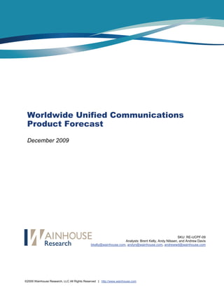 Worldwide Unified Communications
 Product Forecast
 December 2009




        Worldwide Unified Communications Product Forecast



                                                                                                     SKU: RE-UCPF-09
                                                                 Analysts: Brent Kelly, Andy Nilssen, and Andrew Davis
                                             bkelly@wainhouse.com, andyn@wainhouse.com, andrewwd@wainhouse.com




©2009 Wainhouse Research, LLC All Rights Reserved | http://www.wainhouse.com
 