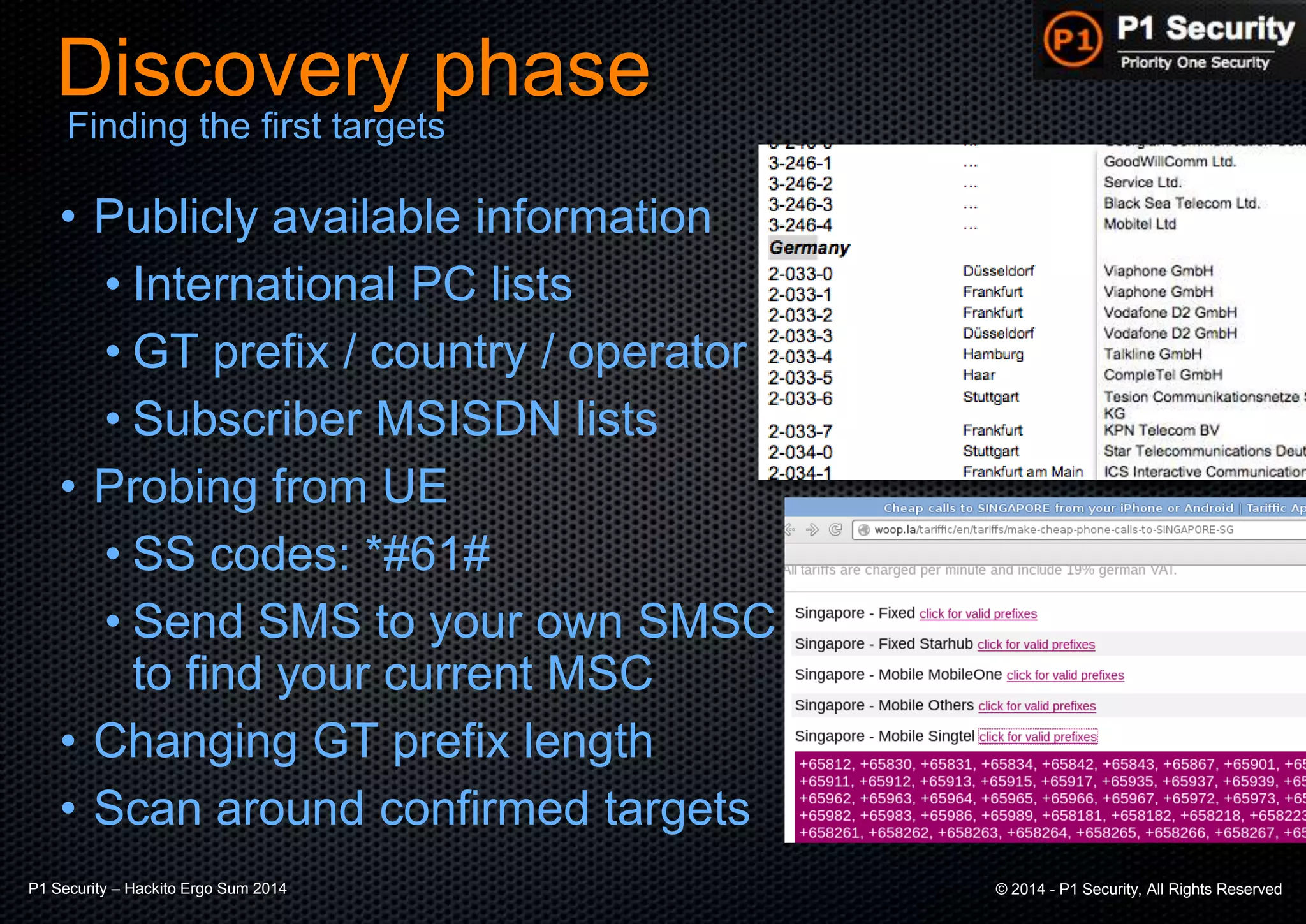 P1 Security – Hackito Ergo Sum 2014 © 2014 - P1 Security, All Rights Reserved
Discovery phase
• Publicly available information
• International PC lists
• GT prefix / country / operator
• Subscriber MSISDN lists
• Probing from UE
• SS codes: *#61#
• Send SMS to your own SMSC
to find your current MSC
• Changing GT prefix length
• Scan around confirmed targets
Finding the first targets
 