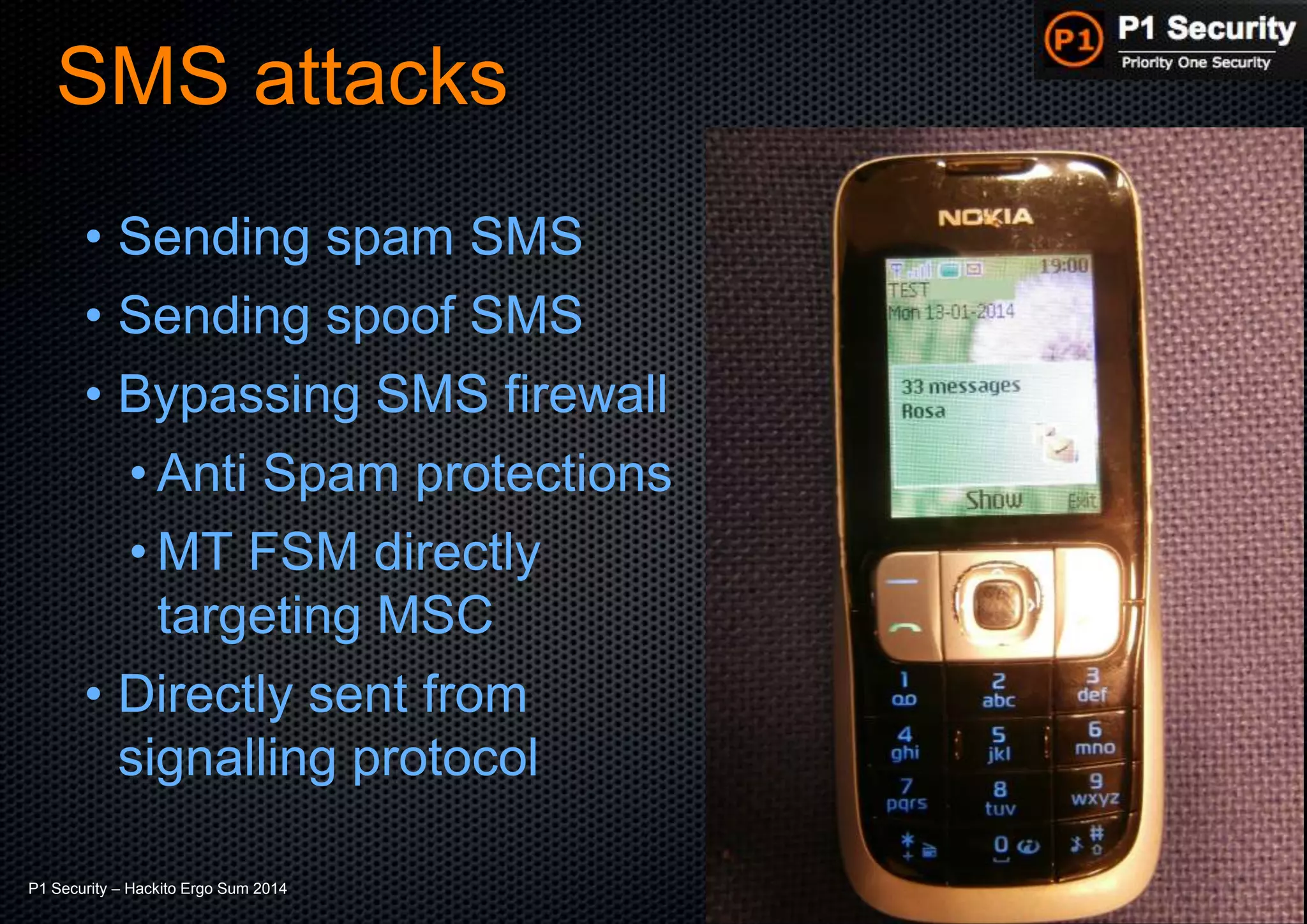 P1 Security – Hackito Ergo Sum 2014 © 2014 - P1 Security, All Rights Reserved
SMS attacks
• Sending spam SMS
• Sending spoof SMS
• Bypassing SMS firewall
• Anti Spam protections
• MT FSM directly
targeting MSC
• Directly sent from
signalling protocol
 