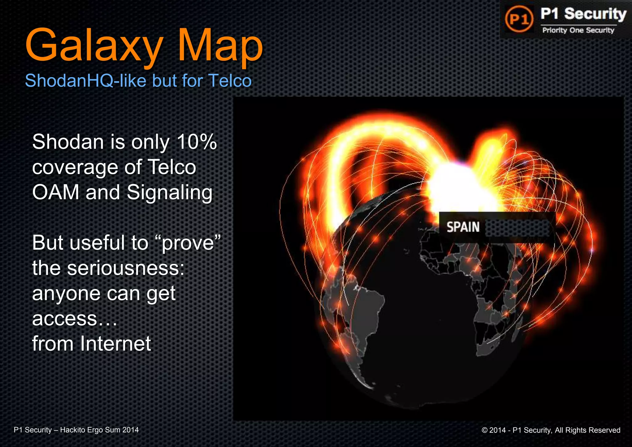 P1 Security – Hackito Ergo Sum 2014 © 2014 - P1 Security, All Rights Reserved
Galaxy Map
ShodanHQ-like but for Telco
Shodan is only 10%
coverage of Telco
OAM and Signaling
But useful to “prove”
the seriousness:
anyone can get
access…
from Internet
 