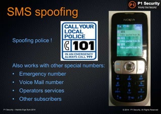 P1 Security – Hackito Ergo Sum 2014 © 2014 - P1 Security, All Rights Reserved
SMS spoofing
Spoofing police !
Also works with other special numbers:
• Emergency number
• Voice Mail number
• Operators services
• Other subscribers
 