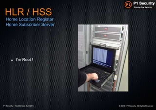 P1 Security – Hackito Ergo Sum 2014 © 2014 - P1 Security, All Rights Reserved
HLR / HSS
Home Location Register
Home Subscriber Server
I’m Root !
 