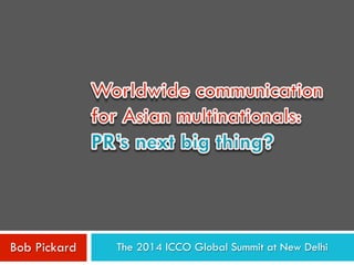 Worldwide communication 
for Asian multinationals: 
PR’s next big thing? 
The 2014 Bob Pickard ICCO Global Summit @ New Delhi 
 