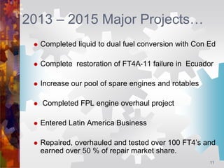 11
2013 – 2015 Major Projects…
 Completed liquid to dual fuel conversion with Con Ed
 Complete restoration of FT4A-11 fa...