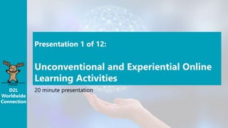 D2L
Worldwide
Connection
Presentation 1 of 12:
Unconventional and Experiential Online
Learning Activities
20 minute presentation
 