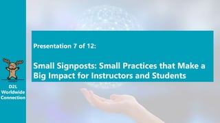 D2L
Worldwide
Connection
Presentation 7 of 12:
Small Signposts: Small Practices that Make a
Big Impact for Instructors and Students
 