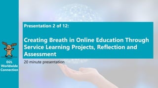 D2L
Worldwide
Connection
Presentation 2 of 12:
Creating Breath in Online Education Through
Service Learning Projects, Reflection and
Assessment
20 minute presentation
 