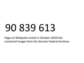 90 839 613	Pages at Wikipedia visited in October 2010 that contained images from the German Federal Archives.