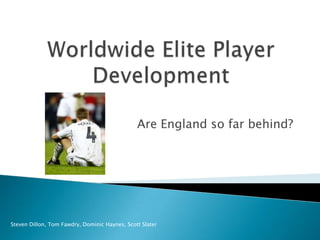 Worldwide Elite Player Development Are England so far behind? Steven Dillon, Tom Fawdry, Dominic Haynes, Scott Slater 