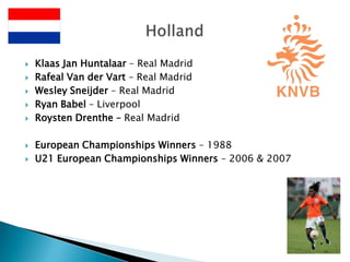 Klaas Jan Huntalaar – Real MadridRafeal Van der Vart – Real MadridWesley Sneijder – Real MadridRyan Babel – LiverpoolRoysten Drenthe – Real MadridEuropean Championships Winners – 1988U21 European Championships Winners – 2006 & 2007Holland