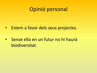 Opinió personal
• Estem a favor dels seus projectes.
• Sense ella en un futur no hi haurà
biodiversitat.

 