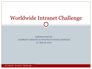 PRESENTED BY  ANDREW WRIGHT & STEPHAN SCHILLERWEIN 3 rd  March 2010 Worldwide Intranet Challenge 