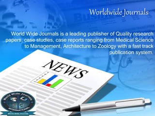 Worldwide Journals
World Wide Journals is a leading publisher of Quality research
papers, case studies, case reports ranging from Medical Science
to Management, Architecture to Zoology with a fast track
publication system.
 