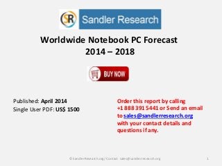 Worldwide Notebook PC Forecast
2014 – 2018
Order this report by calling
+1 888 391 5441 or Send an email
to sales@sandlerresearch.org
with your contact details and
questions if any.
1© SandlerResearch.org/ Contact sales@sandlerresearch.org
Published: April 2014
Single User PDF: US$ 1500
 