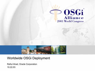 Worldwide OSGi Deployment
Rafiul Ahad, Oracle Corporation
10.22.03
 