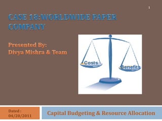 CASE 18:WORLDWIDE PAPER COMPANYPresented By: Divya Mishra & Team Capital Budgeting & Resource Allocation 1 Dated : 04/20/2011 