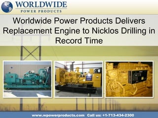 Worldwide Power Products Delivers
Replacement Engine to Nicklos Drilling in
            Record Time




       www.wpowerproducts.com Call us: +1-713-434-2300
 
