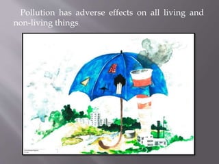 Pollution has adverse effects on all living and
non-living things.
 