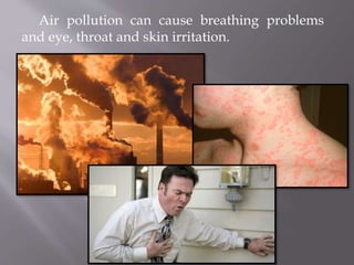 Air pollution can cause breathing problems
and eye, throat and skin irritation.
 