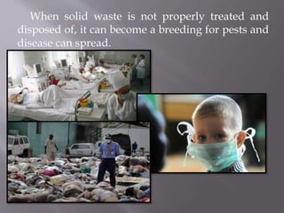 When solid waste is not properly treated and
disposed of, it can become a breeding for pests and
disease can spread.
 