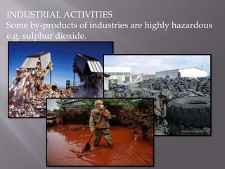 INDUSTRIAL ACTIVITIES
Some by-products of industries are highly hazardous
e.g. sulphur dioxide.
 