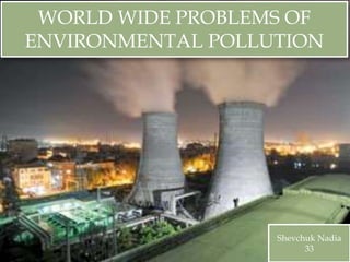 WORLD WIDE PROBLEMS OF
ENVIRONMENTAL POLLUTION
Shevchuk Nadia
33
 