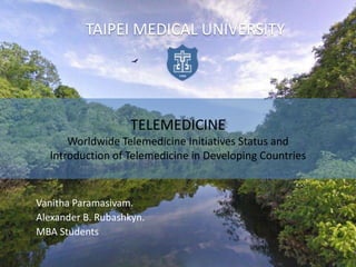 TAIPEI MEDICAL UNIVERSITY




                   TELEMEDICINE
      Worldwide Telemedicine Initiatives Status and
  Introduction of Telemedicine in Developing Countries


Vanitha Paramasivam.
Alexander B. Rubashkyn.
MBA Students
 