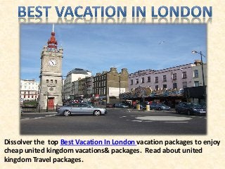 Dissolver the top Best Vacation In London vacation packages to enjoy 
cheap united kingdom vacations& packages. Read about united 
kingdom Travel packages. 
 