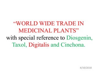 “WORLD WIDE TRADE IN
MEDICINAL PLANTS”
with special reference to Diosgenin,
Taxol, Digitalis and Cinchona.
4/10/2018
 