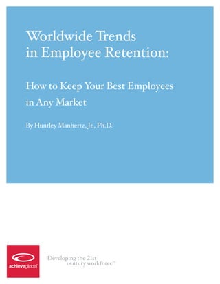 Worldwide Trends
in Employee Retention:

How to Keep Your Best Employees
in Any Market

By Huntley Manhertz, Jr., Ph.D.




       Developing the 21st
              century workforce
                              TM
 