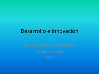 Desarrollo e innovación

 LETICIA HUERTA RODRIGUEZ
       World wife web
           DN13
 
