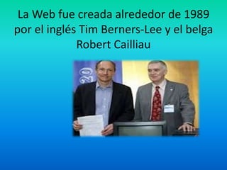 La Web fue creada alrededor de 1989
por el inglés Tim Berners-Lee y el belga
             Robert Cailliau
 
