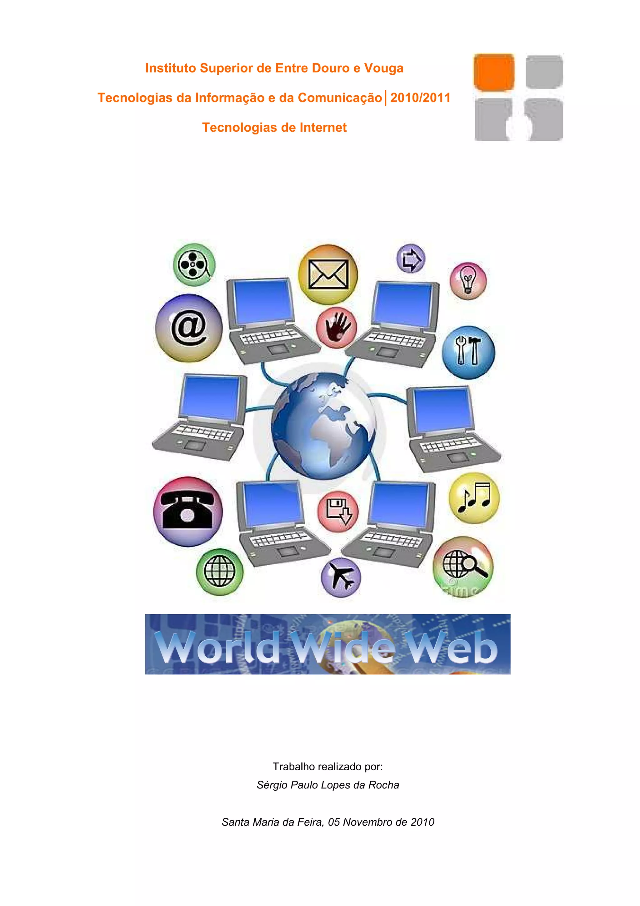 Instituto Superior de Entre Douro e Vouga

Tecnologias da Informação e da Comunicação│2010/2011

               Tecnologias de Internet




                            Trabalho realizado por:
                         Sérgio Paulo Lopes da Rocha


                   Santa Maria da Feira, 05 Novembro de 2010
 